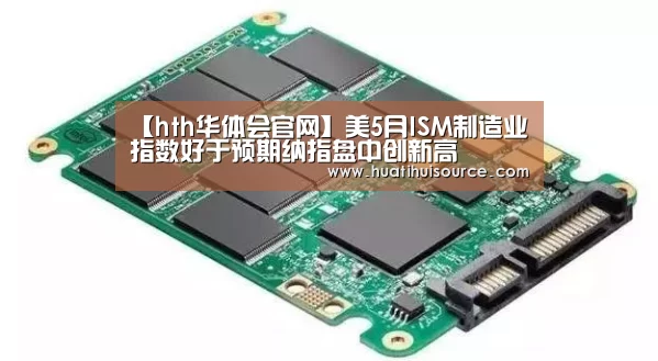 【hth华体会官网】美5月ISM制造业指数好于预期纳指盘中创新高(图3) 【hth华体会官网】美5月ISM制造业指数好于预期纳指盘中创新高(图3)