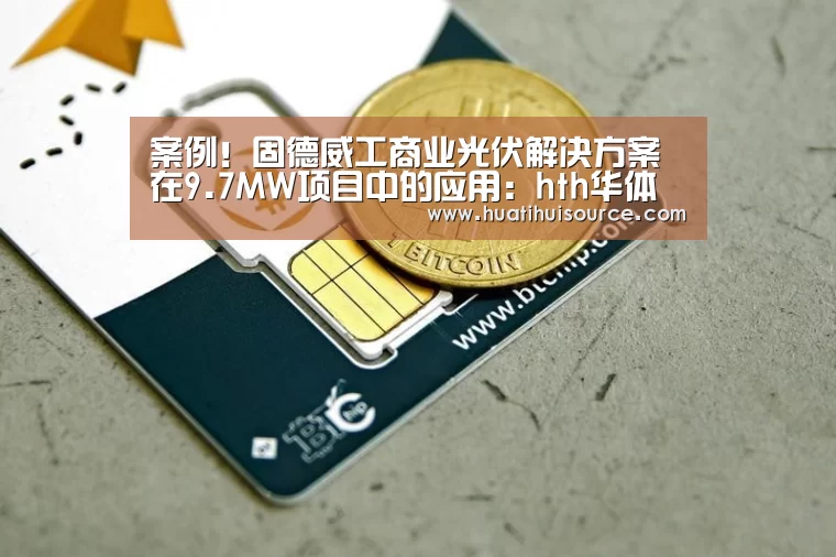 案例！固德威工商业光伏解决方案在9.7MW项目中的应用：hth华体育官方入口(图1)
