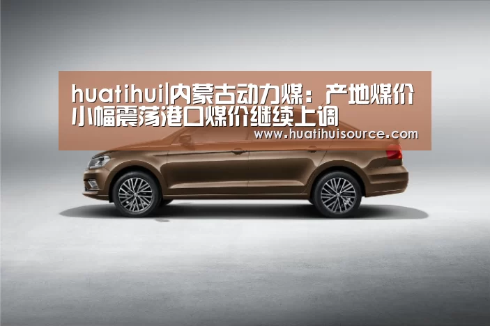 huatihui|内蒙古动力煤：产地煤价小幅震荡港口煤价继续上调(图1)