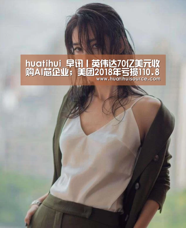 huatihui_早讯丨英伟达70亿美元收购AI芯企业;美团2018年亏损110.86亿元(图1) 华体会官网登录