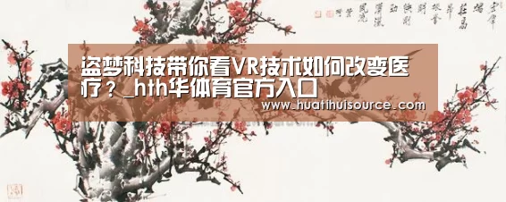 盗梦科技带你看VR技术如何改变医疗?_hth华体育官方入口(图2) hth华体育官方入口