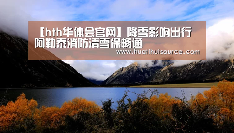 【hth华体会官网】降雪影响出行 阿勒泰消防清雪保畅通(图1) hth华体会官网