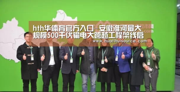 hth华体育官方入口-安徽淮河最大规模500千伏输电大跨越工程架线启动(图2) 华体会官网登录