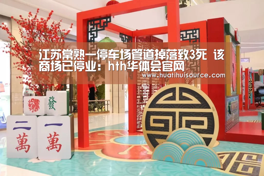 江苏常熟一停车场管道掉落致3死 该商场已停业：hth华体会官网(图1)