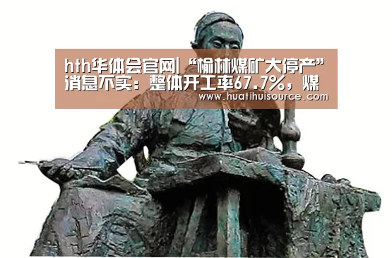hth华体会官网|“榆林煤矿大停产”消息不实:整体开工率67.7%,煤价稳中调整(图2) 华体会官网登录