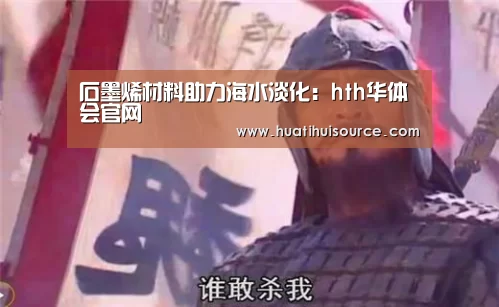 石墨烯材料助力海水淡化:hth华体会官网(图1) 华体会官网登录