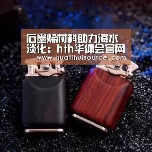 石墨烯材料助力海水淡化:hth华体会官网(图2) 华体会官网登录