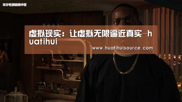 虚拟现实:让虚拟无限逼近真实-huatihui(图1) 虚拟现实:让虚拟无限逼近真实-huatihui(图1)
